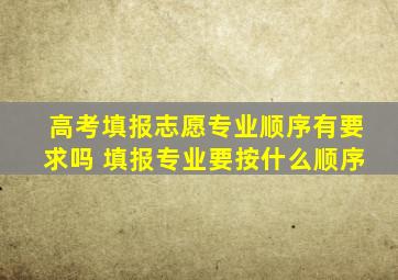 高考填报志愿专业顺序有要求吗 填报专业要按什么顺序